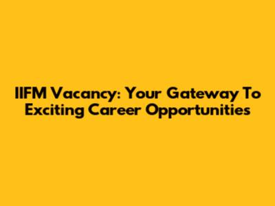 IIFM Vacancy: Your Gateway To Exciting Career Opportunities