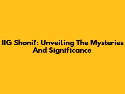 IIG Shonif: Unveiling The Mysteries And Significance