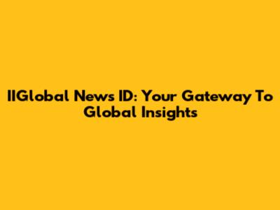 IIGlobal News ID: Your Gateway To Global Insights