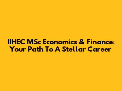 IIHEC MSc Economics & Finance: Your Path To A Stellar Career
