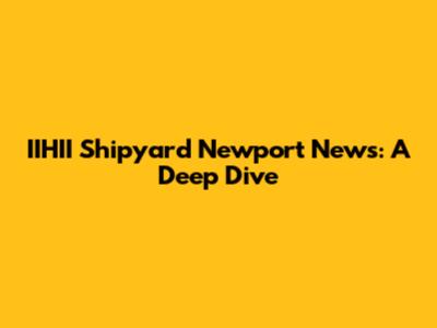 IIHII Shipyard Newport News: A Deep Dive