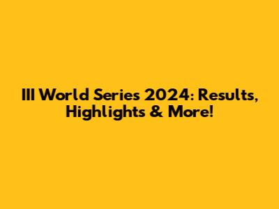 III World Series 2024: Results, Highlights & More!