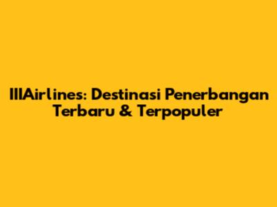 IIIAirlines: Destinasi Penerbangan Terbaru & Terpopuler