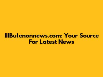 IIIBulenonnews.com: Your Source For Latest News