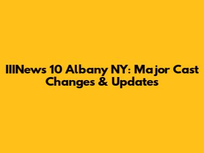IIINews 10 Albany NY: Major Cast Changes & Updates