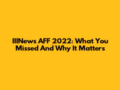IIINews AFF 2022: What You Missed And Why It Matters