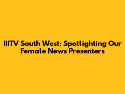 IIITV South West: Spotlighting Our Female News Presenters