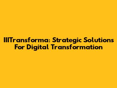 IIITransforma: Strategic Solutions For Digital Transformation