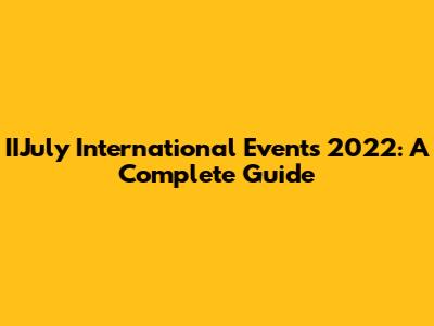 IIJuly International Events 2022: A Complete Guide
