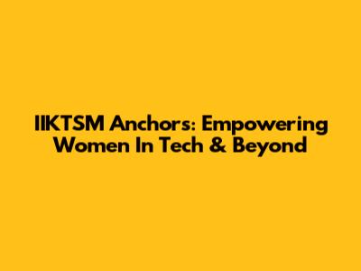 IIKTSM Anchors: Empowering Women In Tech & Beyond