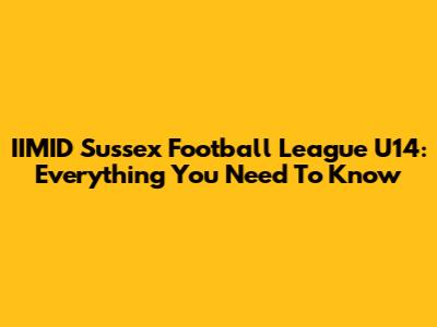 IIMID Sussex Football League U14: Everything You Need To Know
