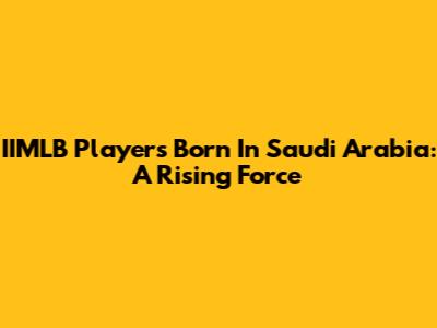 IIMLB Players Born In Saudi Arabia: A Rising Force