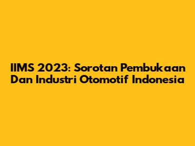 IIMS 2023: Sorotan Pembukaan Dan Industri Otomotif Indonesia