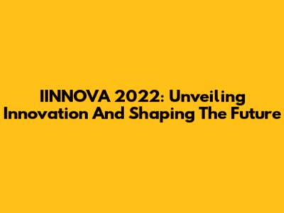 IINNOVA 2022: Unveiling Innovation And Shaping The Future