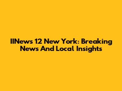 IINews 12 New York: Breaking News And Local Insights