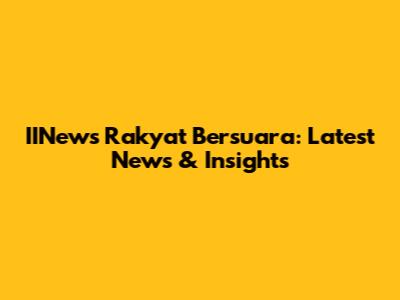 IINews Rakyat Bersuara: Latest News & Insights