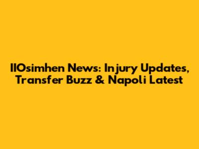 IIOsimhen News: Injury Updates, Transfer Buzz & Napoli Latest