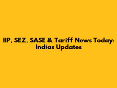 IIP, SEZ, SASE & Tariff News Today: India's Updates