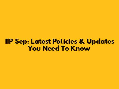 IIP Sep: Latest Policies & Updates You Need To Know