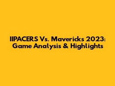 IIPACERS Vs. Mavericks 2023: Game Analysis & Highlights