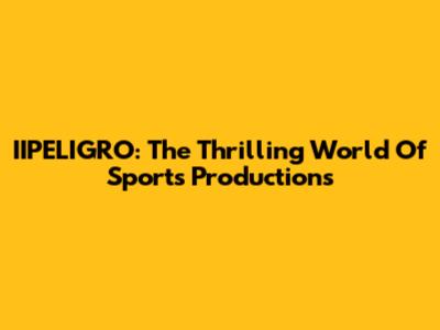 IIPELIGRO: The Thrilling World Of Sports Productions