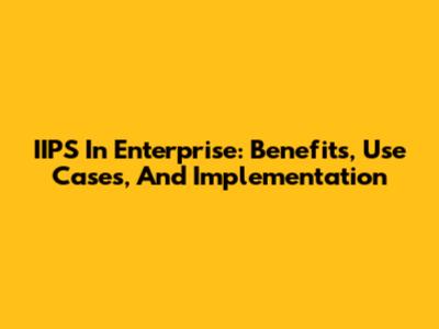IIPS In Enterprise: Benefits, Use Cases, And Implementation