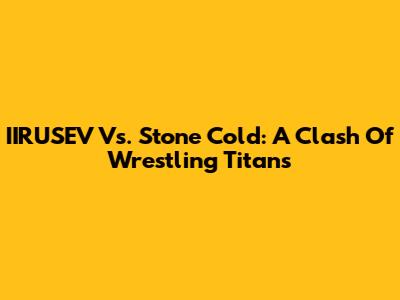 IIRUSEV Vs. Stone Cold: A Clash Of Wrestling Titans
