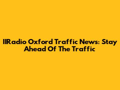 IIRadio Oxford Traffic News: Stay Ahead Of The Traffic