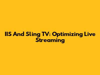 IIS And Sling TV: Optimizing Live Streaming