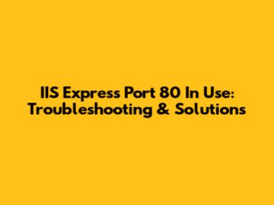 IIS Express Port 80 In Use: Troubleshooting & Solutions