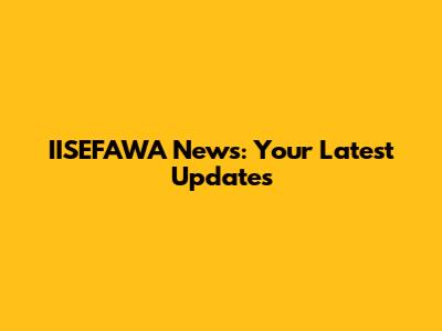 IISEFAWA News: Your Latest Updates