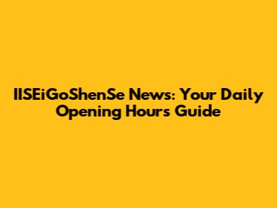 IISEiGoShenSe News: Your Daily Opening Hours Guide