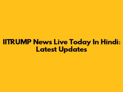 IITRUMP News Live Today In Hindi: Latest Updates