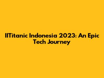 IITitanic Indonesia 2023: An Epic Tech Journey