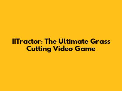 IITractor: The Ultimate Grass Cutting Video Game