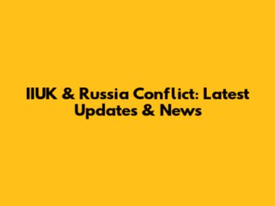 IIUK & Russia Conflict: Latest Updates & News