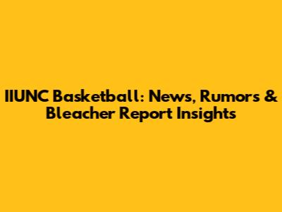 IIUNC Basketball: News, Rumors & Bleacher Report Insights