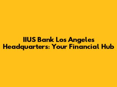 IIUS Bank Los Angeles Headquarters: Your Financial Hub