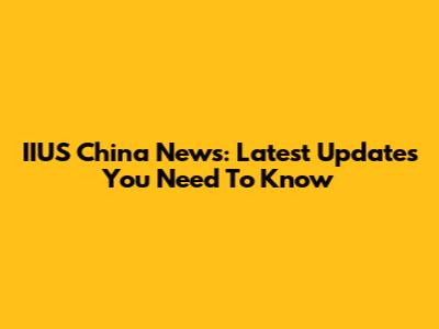 IIUS China News: Latest Updates You Need To Know