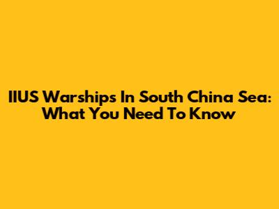 IIUS Warships In South China Sea: What You Need To Know