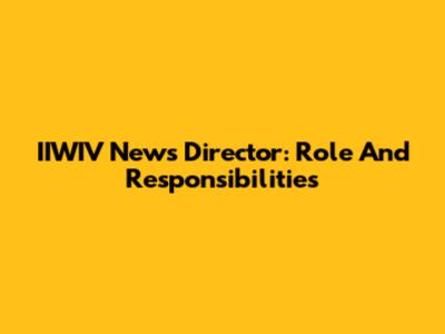 IIWIV News Director: Role And Responsibilities