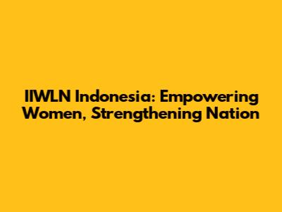 IIWLN Indonesia: Empowering Women, Strengthening Nation