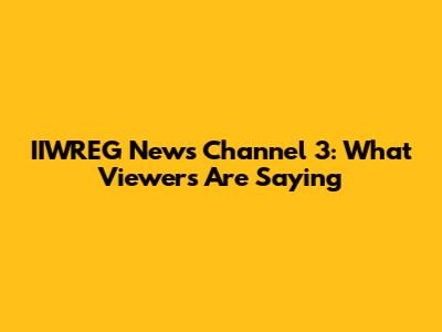 IIWREG News Channel 3: What Viewers Are Saying