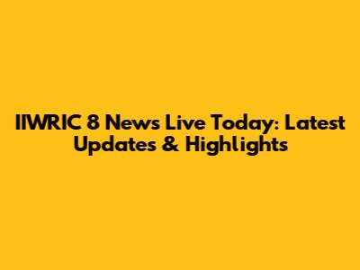 IIWRIC 8 News Live Today: Latest Updates & Highlights