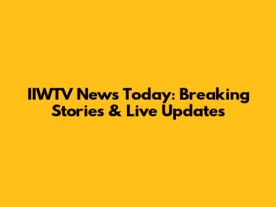 IIWTV News Today: Breaking Stories & Live Updates