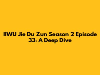 IIWU Jie Du Zun Season 2 Episode 33: A Deep Dive