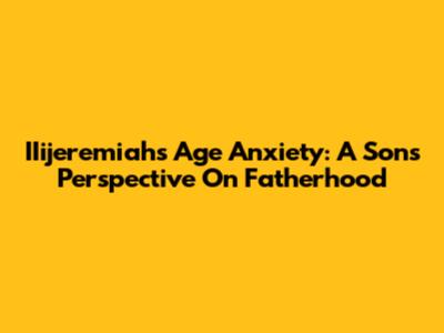 IIijeremiah's Age Anxiety: A Son's Perspective On Fatherhood