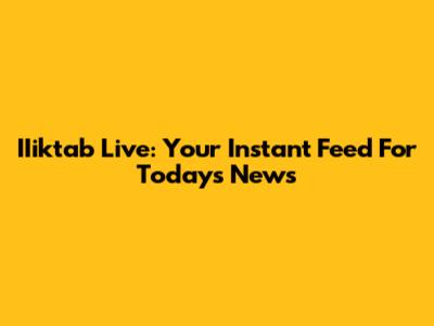 IIiktab Live: Your Instant Feed For Today's News