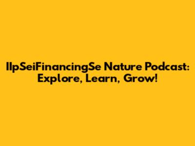 IIpSeiFinancingSe Nature Podcast: Explore, Learn, Grow!