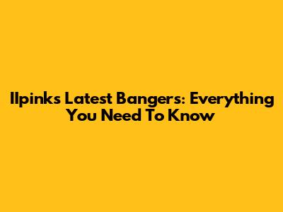 IIpink's Latest Bangers: Everything You Need To Know